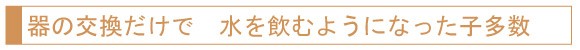 器の交換だけで水を飲むようになった子多数